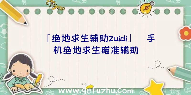 「绝地求生辅助zuidi」|手机绝地求生瞄准辅助